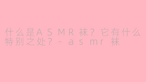 什么是ASMR袜？它有什么特别之处？-asmr袜
