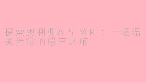 探索奥利弗ASMR：一场温柔治愈的感官之旅