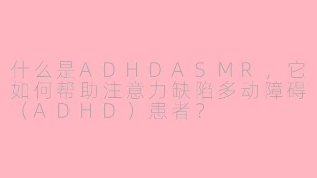什么是ADHDASMR，它如何帮助注意力缺陷多动障碍（ADHD）患者？