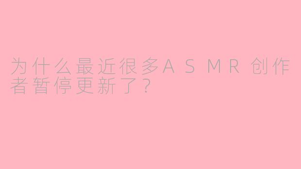 为什么最近很多ASMR创作者暂停更新了？