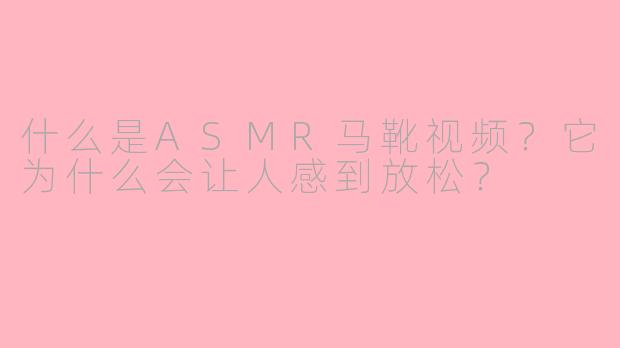 什么是ASMR马靴视频？它为什么会让人感到放松？