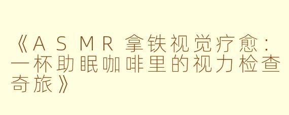 《ASMR拿铁视觉疗愈：一杯助眠咖啡里的视力检查奇旅》