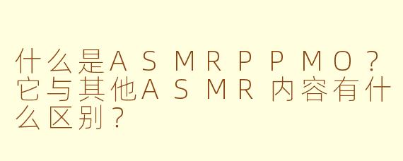 什么是ASMRPPMO？它与其他ASMR内容有什么区别？