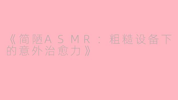 《简陋ASMR：粗糙设备下的意外治愈力》