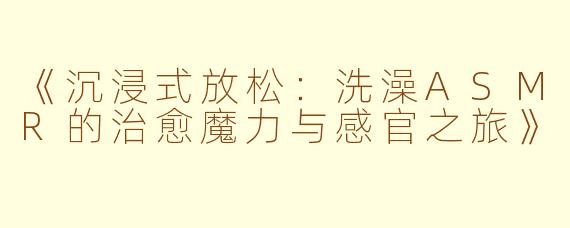 《沉浸式放松：洗澡ASMR的治愈魔力与感官之旅》