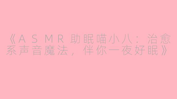 《ASMR助眠喵小八：治愈系声音魔法，伴你一夜好眠》