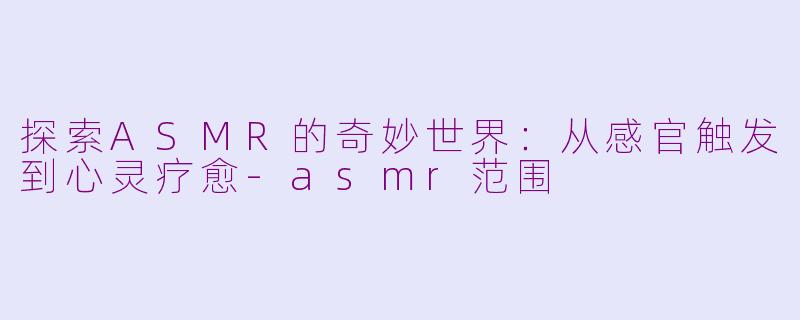 探索ASMR的奇妙世界：从感官触发到心灵疗愈-asmr范围