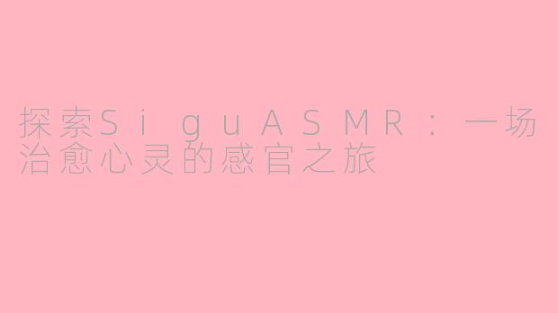 探索SiguASMR：一场治愈心灵的感官之旅