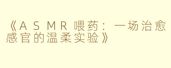 《ASMR喂药：一场治愈感官的温柔实验》