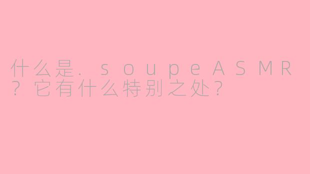 什么是.soupeASMR？它有什么特别之处？