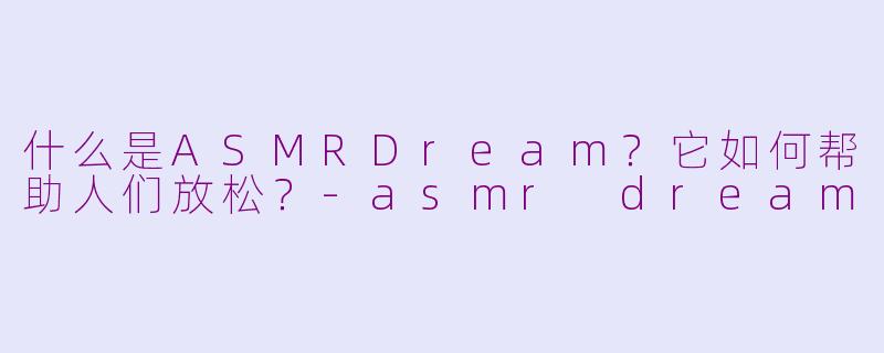 什么是ASMRDream？它如何帮助人们放松？-asmr dream