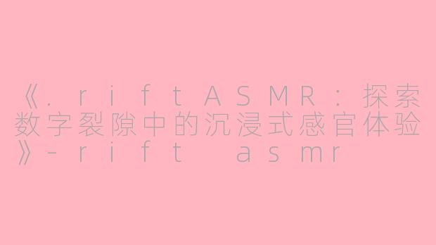 《.riftASMR：探索数字裂隙中的沉浸式感官体验》-rift asmr