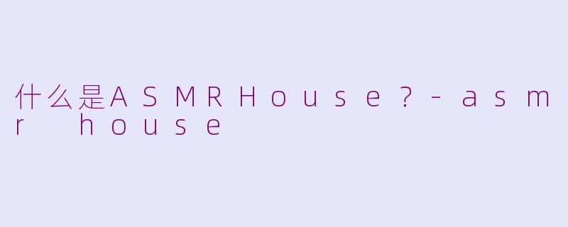 什么是ASMRHouse？-asmr house