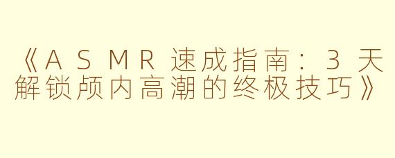 《ASMR速成指南：3天解锁颅内高潮的终极技巧》
