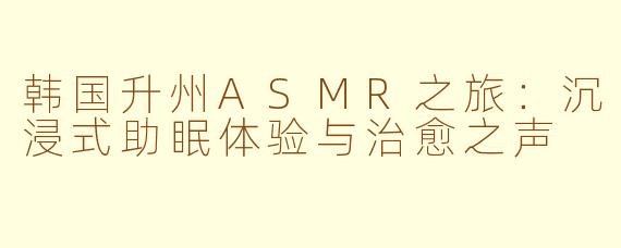 韩国升州ASMR之旅：沉浸式助眠体验与治愈之声