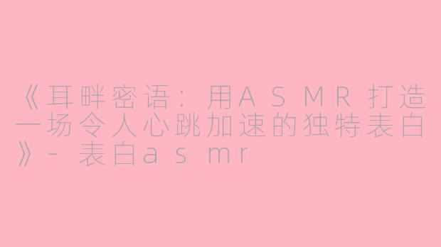 《耳畔密语：用ASMR打造一场令人心跳加速的独特表白》-表白asmr