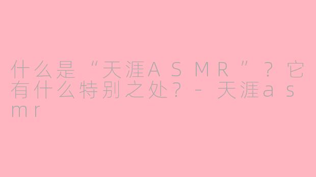什么是“天涯ASMR”？它有什么特别之处？-天涯asmr