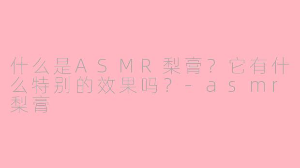 什么是ASMR梨膏？它有什么特别的效果吗？-asmr梨膏