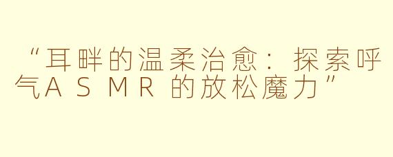 “耳畔的温柔治愈：探索呼气ASMR的放松魔力”