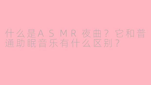 什么是ASMR夜曲？它和普通助眠音乐有什么区别？