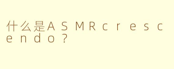 什么是ASMRcrescendo？