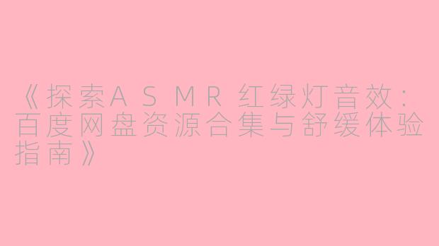 《探索ASMR红绿灯音效：百度网盘资源合集与舒缓体验指南》