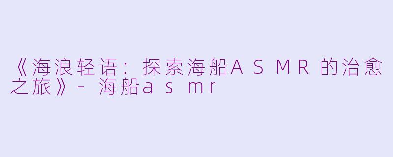 《海浪轻语：探索海船ASMR的治愈之旅》-海船asmr
