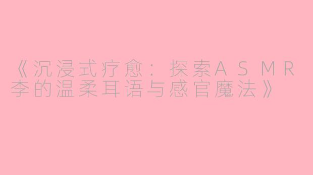 《沉浸式疗愈：探索ASMR李的温柔耳语与感官魔法》