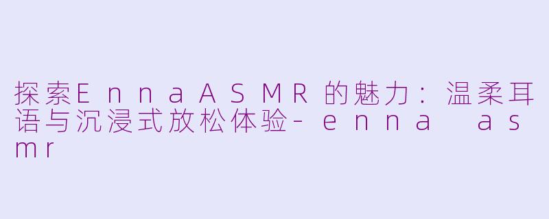 探索EnnaASMR的魅力：温柔耳语与沉浸式放松体验-enna asmr