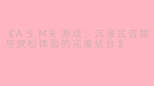《ASMR游戏：沉浸式音效与放松体验的完美结合》