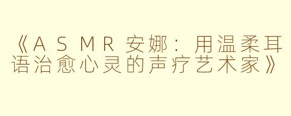 《ASMR安娜：用温柔耳语治愈心灵的声疗艺术家》