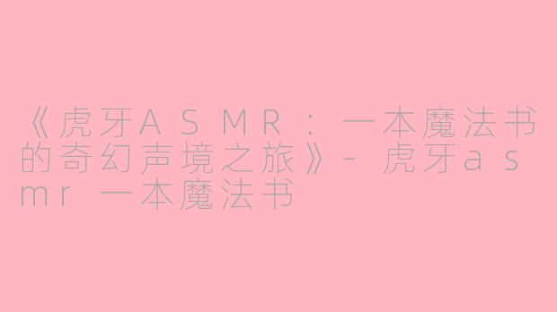 《虎牙ASMR：一本魔法书的奇幻声境之旅》-虎牙asmr一本魔法书