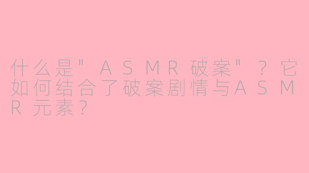 什么是"ASMR破案"?它如何结合了破案剧情与ASMR元素?