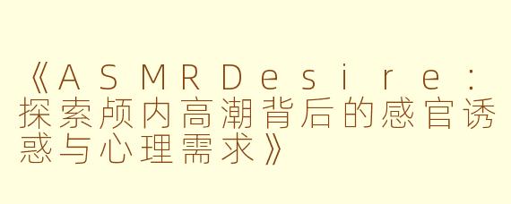 《ASMRDesire：探索颅内高潮背后的感官诱惑与心理需求》