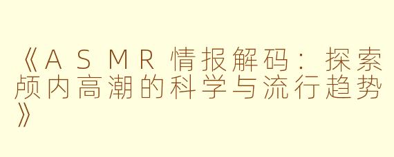 《ASMR情报解码：探索颅内高潮的科学与流行趋势》