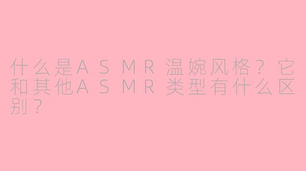 什么是ASMR温婉风格？它和其他ASMR类型有什么区别？