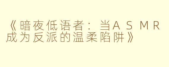 《暗夜低语者：当ASMR成为反派的温柔陷阱》