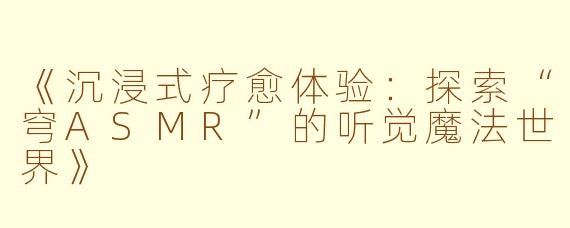 《沉浸式疗愈体验:探索“穹ASMR”的听觉魔法世界》