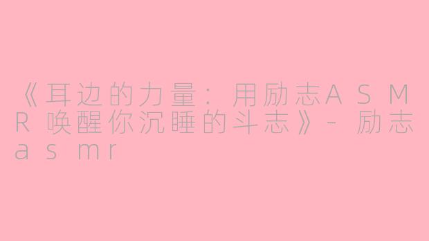 《耳边的力量：用励志ASMR唤醒你沉睡的斗志》-励志asmr