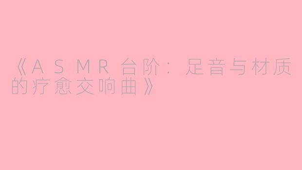《ASMR台阶：足音与材质的疗愈交响曲》