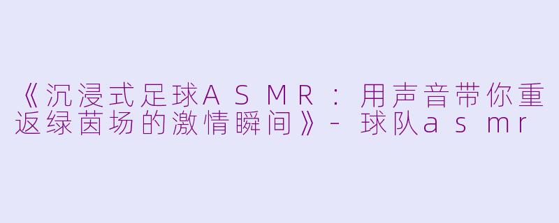 《沉浸式足球ASMR：用声音带你重返绿茵场的激情瞬间》-球队asmr