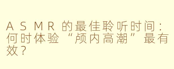ASMR的最佳聆听时间：何时体验“颅内高潮”最有效？