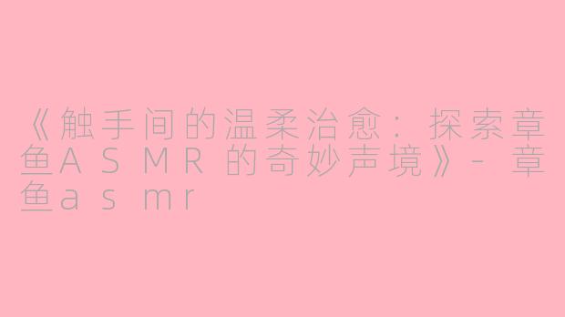 《触手间的温柔治愈：探索章鱼ASMR的奇妙声境》-章鱼asmr