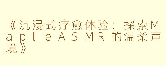 《沉浸式疗愈体验：探索MapleASMR的温柔声境》