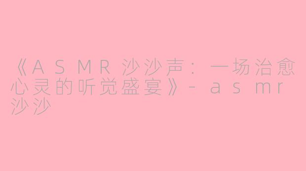 《ASMR沙沙声：一场治愈心灵的听觉盛宴》-asmr沙沙
