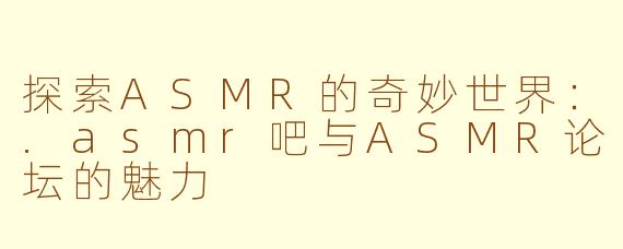 探索ASMR的奇妙世界：.asmr吧与ASMR论坛的魅力
