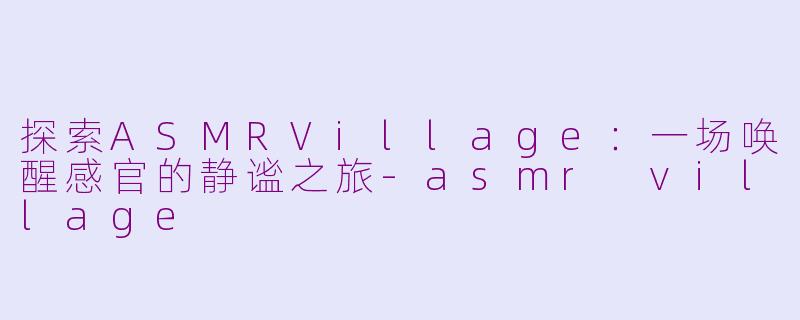 探索ASMRVillage：一场唤醒感官的静谧之旅-asmr village