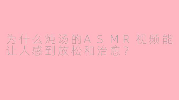 为什么炖汤的ASMR视频能让人感到放松和治愈？