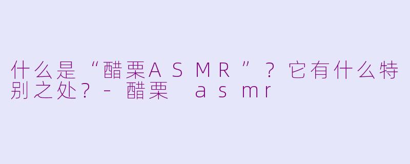 什么是“醋栗ASMR”？它有什么特别之处？-醋栗 asmr