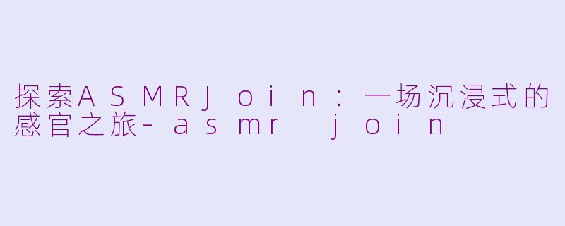 探索ASMRJoin：一场沉浸式的感官之旅-asmr join